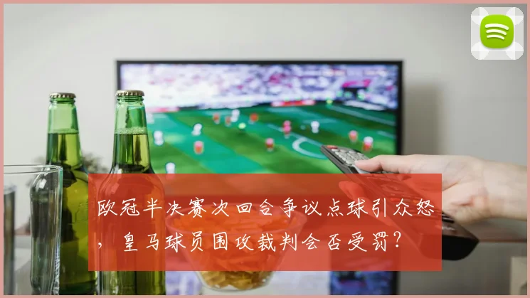 欧冠半决赛次回合争议点球引众怒,皇马球员围攻裁判会否受罚?