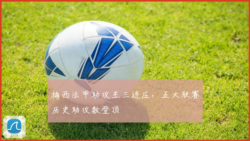 梅西法甲助攻王三连庄,五大联赛历史助攻数登顶