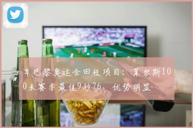 年巴黎奥运会田径项目:莱尔斯100米赛季最佳9秒76,优势明显