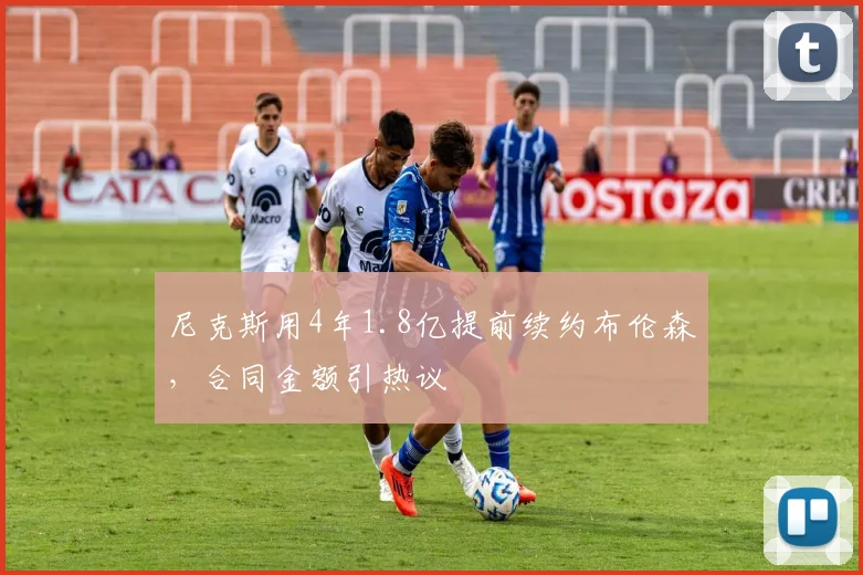 尼克斯用4年1.8亿提前续约布伦森，合同金额引热议
