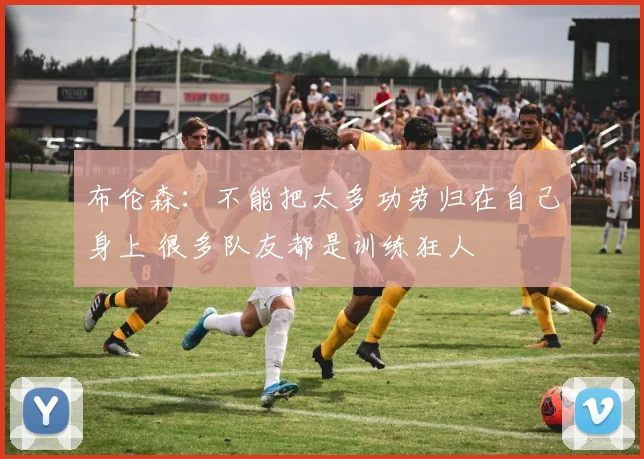 布伦森：不能把太多功劳归在自己身上 很多队友都是训练狂人