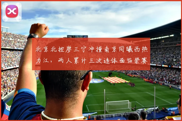 北京北控廖三宁冲撞南京同曦西热力江,两人累计三次违体面临禁赛处罚