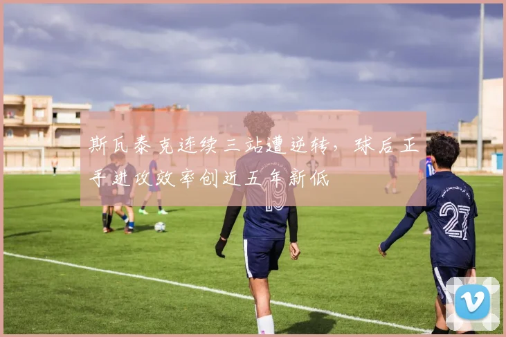 斯瓦泰克连续三站遭逆转,球后正手进攻效率创近五年新低