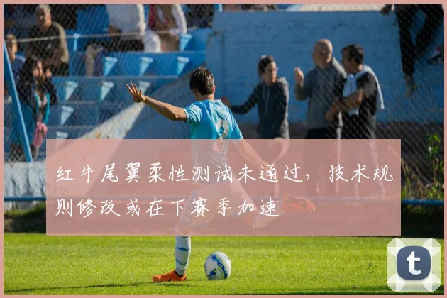 红牛尾翼柔性测试未通过,技术规则修改或在下赛季加速