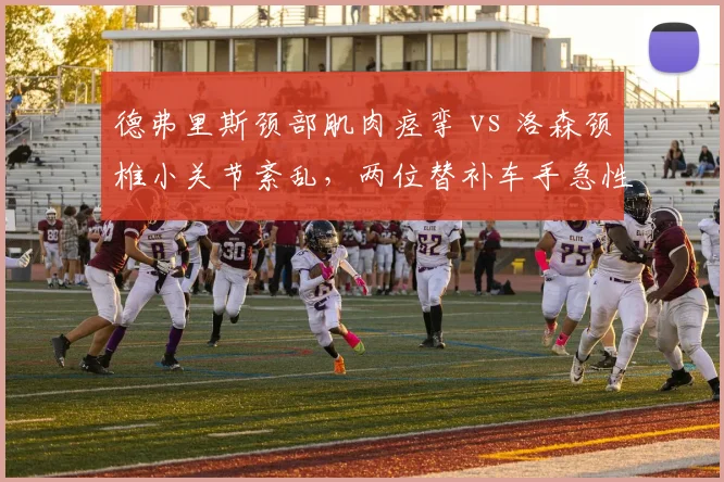 德弗里斯颈部肌肉痉挛 vs 洛森颈椎小关节紊乱,两位替补车手急性伤病处理方式对比